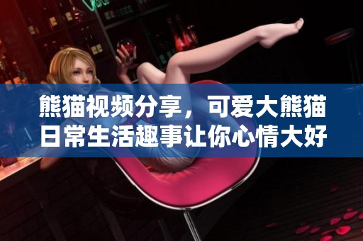 熊猫视频分享，可爱大熊猫日常生活趣事让你心情大好