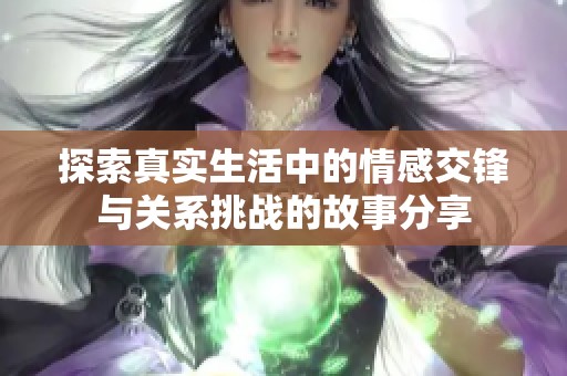 探索真实生活中的情感交锋与关系挑战的故事分享