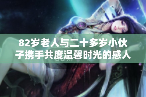 82岁老人与二十多岁小伙子携手共度温馨时光的感人故事