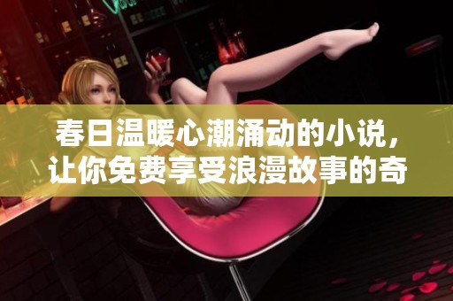春日温暖心潮涌动的小说，让你免费享受浪漫故事的奇妙旅程