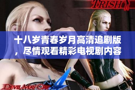 十八岁青春岁月高清追剧版，尽情观看精彩电视剧内容