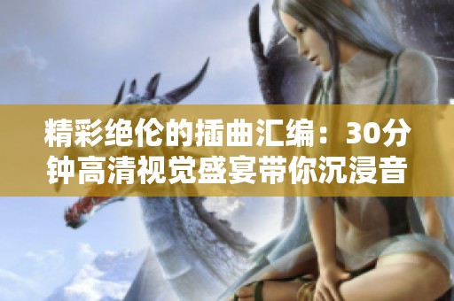 精彩绝伦的插曲汇编：30分钟高清视觉盛宴带你沉浸音乐世界