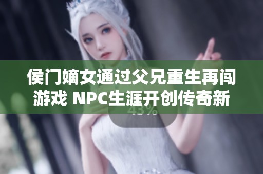 侯门嫡女通过父兄重生再闯游戏 NPC生涯开创传奇新篇章