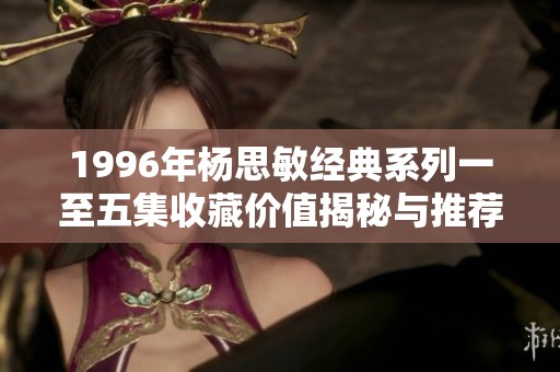 1996年杨思敏经典系列一至五集收藏价值揭秘与推荐