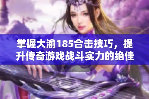 掌握大渝185合击技巧，提升传奇游戏战斗实力的绝佳指南