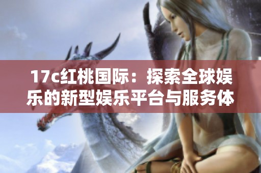 17c红桃国际：探索全球娱乐的新型娱乐平台与服务体验