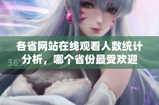 各省网站在线观看人数统计分析，哪个省份最受欢迎
