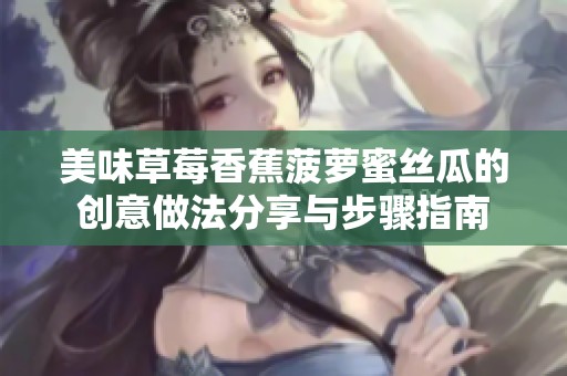 美味草莓香蕉菠萝蜜丝瓜的创意做法分享与步骤指南