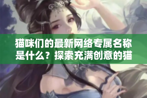 猫咪们的最新网络专属名称是什么？探索充满创意的猫咪网名！