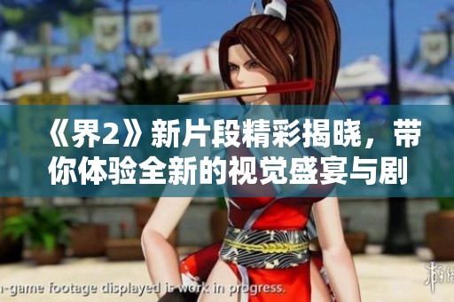 《界2》新片段精彩揭晓，带你体验全新的视觉盛宴与剧情惊喜