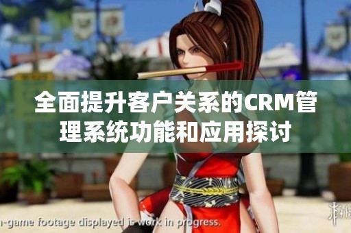 全面提升客户关系的CRM管理系统功能和应用探讨