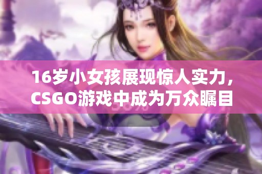 16岁小女孩展现惊人实力，CSGO游戏中成为万众瞩目的新星