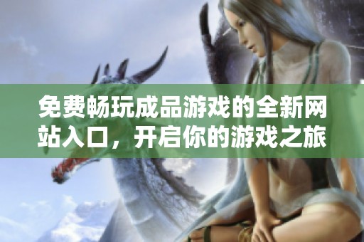 免费畅玩成品游戏的全新网站入口，开启你的游戏之旅！