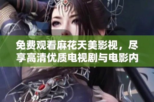 免费观看麻花天美影视，尽享高清优质电视剧与电影内容