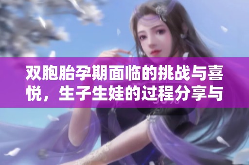双胞胎孕期面临的挑战与喜悦，生子生娃的过程分享与经验交流