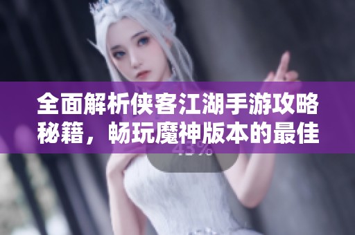 全面解析侠客江湖手游攻略秘籍，畅玩魔神版本的最佳策略推荐