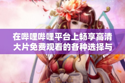 在哔哩哔哩平台上畅享高清大片免费观看的各种选择与体验