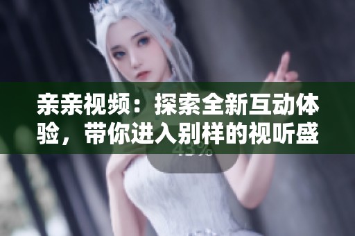 亲亲视频：探索全新互动体验，带你进入别样的视听盛宴