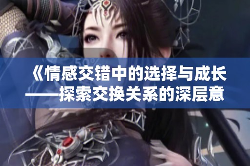 《情感交错中的选择与成长——探索交换关系的深层意义》
