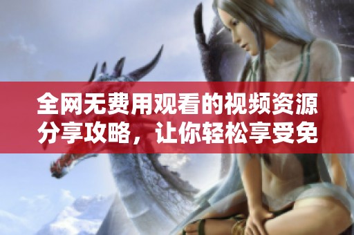 全网无费用观看的视频资源分享攻略，让你轻松享受免费视听盛宴