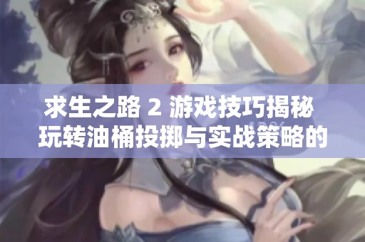 求生之路 2 游戏技巧揭秘 玩转油桶投掷与实战策略的全面指南