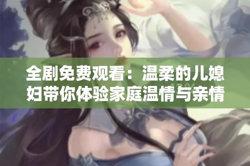 全剧免费观看：温柔的儿媳妇带你体验家庭温情与亲情交织的故事