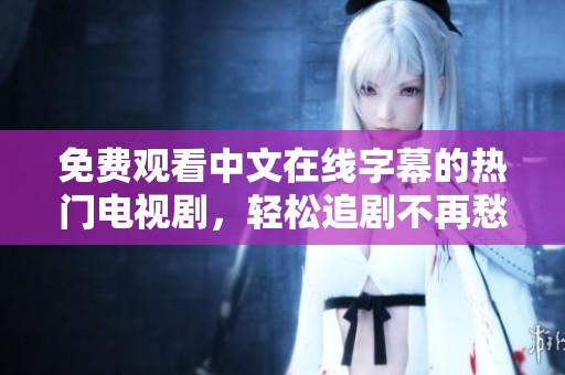 免费观看中文在线字幕的热门电视剧，轻松追剧不再愁