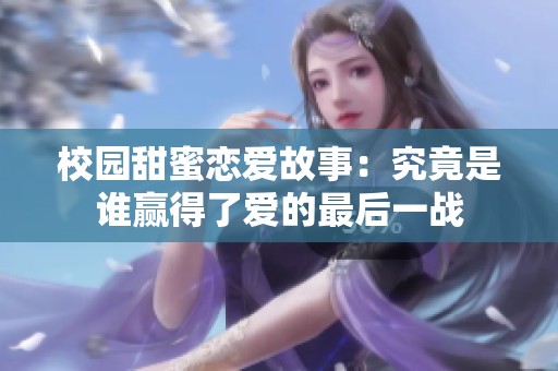 校园甜蜜恋爱故事：究竟是谁赢得了爱的最后一战