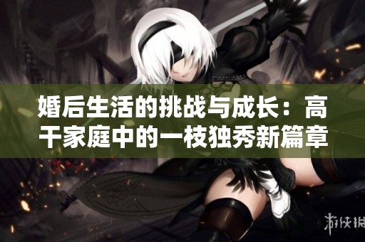 婚后生活的挑战与成长：高干家庭中的一枝独秀新篇章