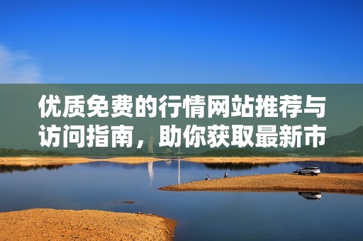 优质免费的行情网站推荐与访问指南，助你获取最新市场动态