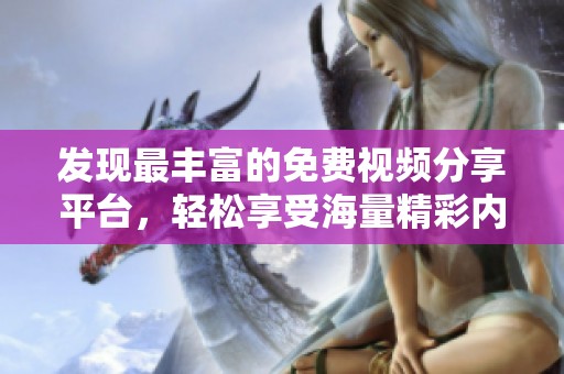 发现最丰富的免费视频分享平台，轻松享受海量精彩内容的乐趣