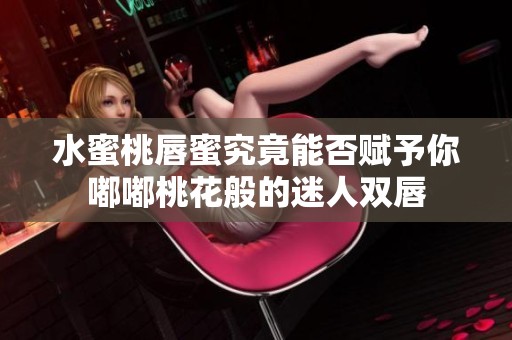 水蜜桃唇蜜究竟能否赋予你嘟嘟桃花般的迷人双唇