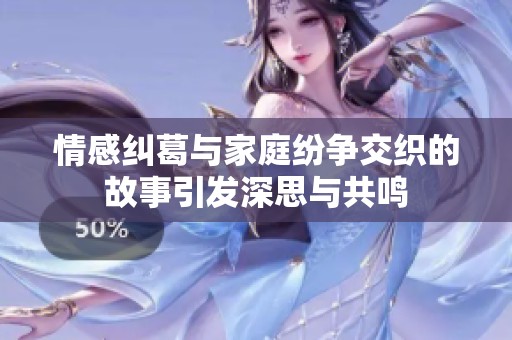 情感纠葛与家庭纷争交织的故事引发深思与共鸣
