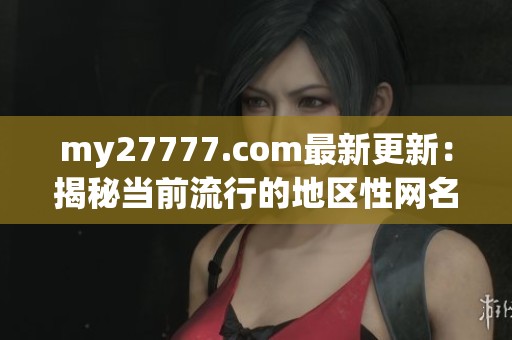 my27777.com最新更新：揭秘当前流行的地区性网名趋势与特点