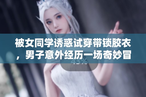 被女同学诱惑试穿带锁胶衣，男子意外经历一场奇妙冒险