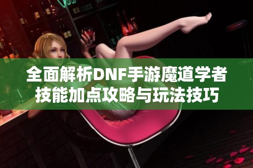 全面解析DNF手游魔道学者技能加点攻略与玩法技巧