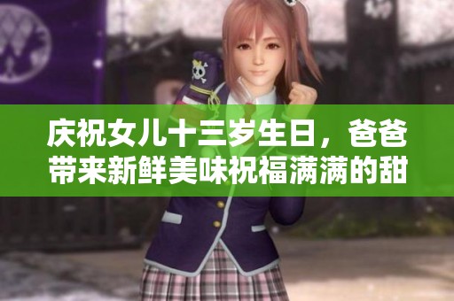 庆祝女儿十三岁生日，爸爸带来新鲜美味祝福满满的甜蜜时刻