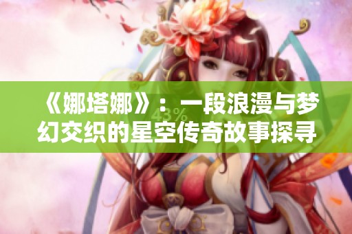 《娜塔娜》：一段浪漫与梦幻交织的星空传奇故事探寻
