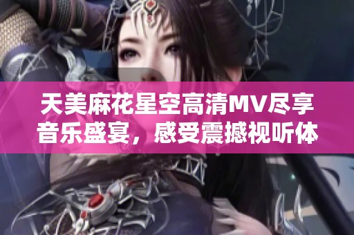 天美麻花星空高清MV尽享音乐盛宴，感受震撼视听体验