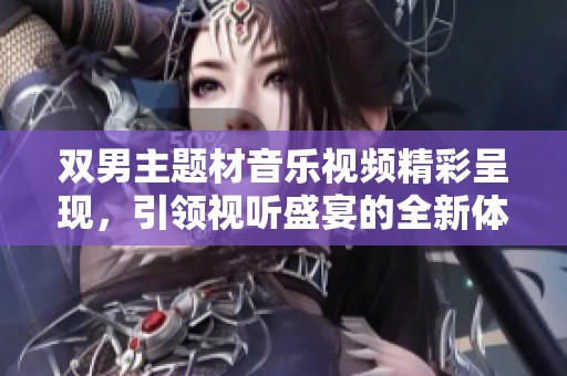 双男主题材音乐视频精彩呈现，引领视听盛宴的全新体验