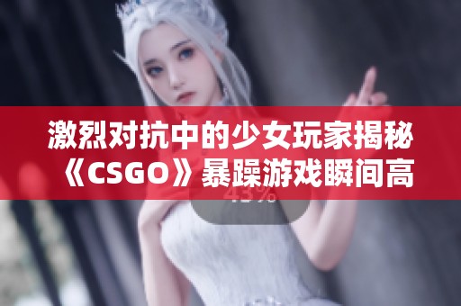 激烈对抗中的少女玩家揭秘《CSGO》暴躁游戏瞬间高清观看分享