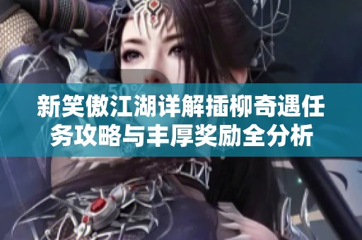 新笑傲江湖详解插柳奇遇任务攻略与丰厚奖励全分析