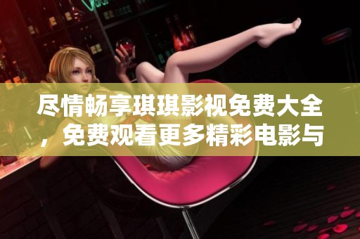 尽情畅享琪琪影视免费大全，免费观看更多精彩电影与电视剧