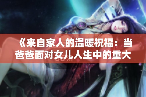 《来自家人的温暖祝福：当爸爸面对女儿人生中的重大时刻》