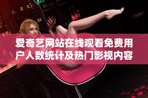 爱奇艺网站在线观看免费用户人数统计及热门影视内容分析