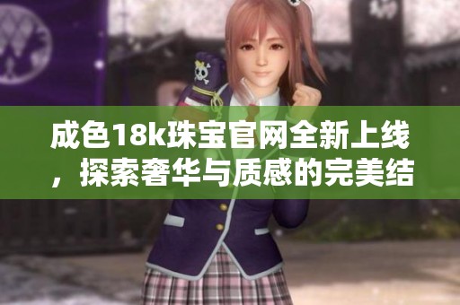 成色18k珠宝官网全新上线，探索奢华与质感的完美结合