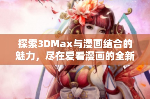 探索3DMax与漫画结合的魅力，尽在爱看漫画的全新入口中