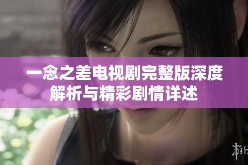 一念之差电视剧完整版深度解析与精彩剧情详述