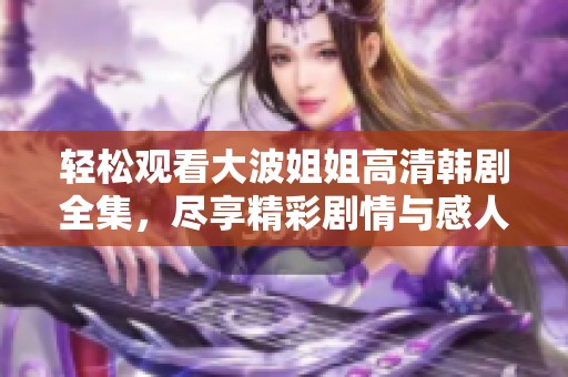 轻松观看大波姐姐高清韩剧全集，尽享精彩剧情与感人故事
