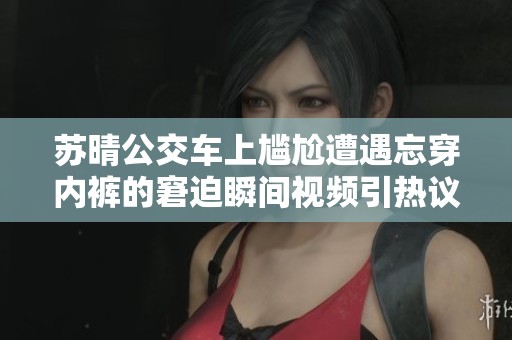 苏晴公交车上尴尬遭遇忘穿内裤的窘迫瞬间视频引热议
